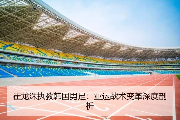 崔龙洙执教韩国男足：亚运战术变革深度剖析（NG28）