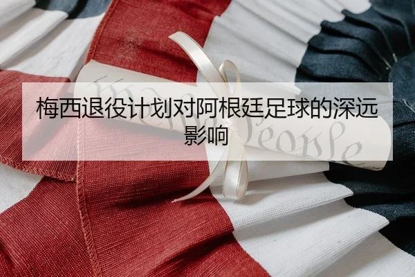 梅西退役计划对阿根廷足球的深远影响 - NG28