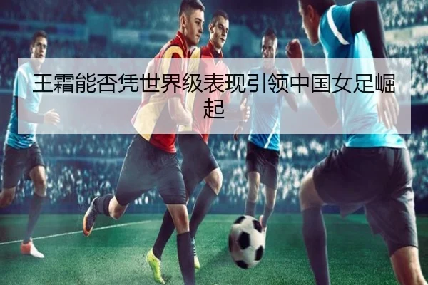 王霜能否凭世界级表现引领中国女足崛起